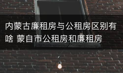 内蒙古廉租房与公租房区别有啥 蒙自市公租房和廉租房
