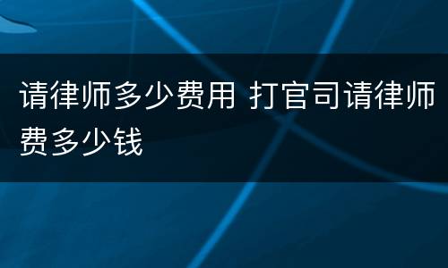 请律师多少费用 打官司请律师费多少钱
