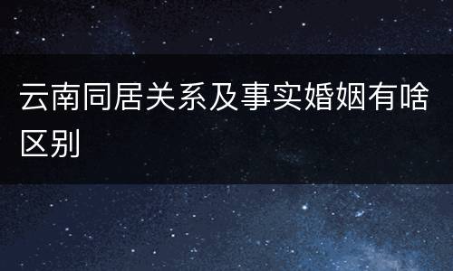 云南同居关系及事实婚姻有啥区别
