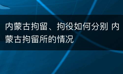 内蒙古拘留、拘役如何分别 内蒙古拘留所的情况
