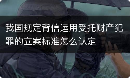 我国规定背信运用受托财产犯罪的立案标准怎么认定