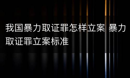 我国暴力取证罪怎样立案 暴力取证罪立案标准
