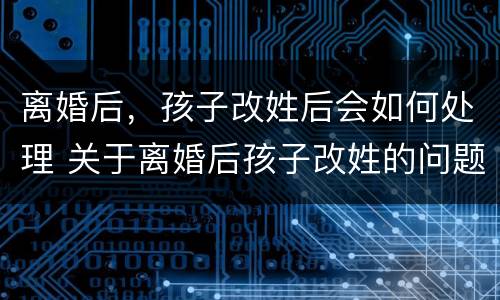 离婚后，孩子改姓后会如何处理 关于离婚后孩子改姓的问题