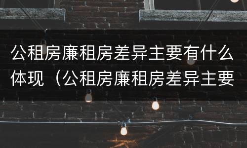 公租房廉租房差异主要有什么体现（公租房廉租房差异主要有什么体现）