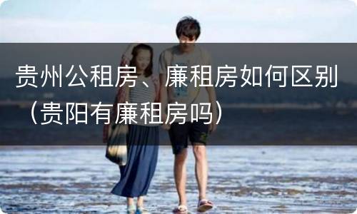 贵州公租房、廉租房如何区别（贵阳有廉租房吗）