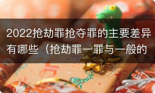 2022抢劫罪抢夺罪的主要差异有哪些（抢劫罪一罪与一般的抢劫罪区别）