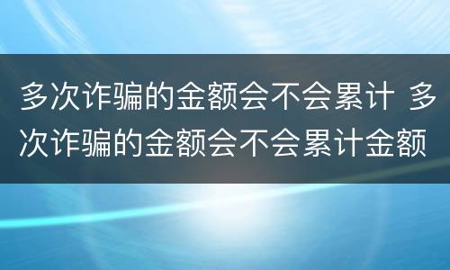 多次诈骗的金额会不会累计 多次诈骗的金额会不会累计金额