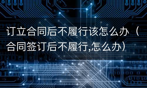 订立合同后不履行该怎么办（合同签订后不履行,怎么办）