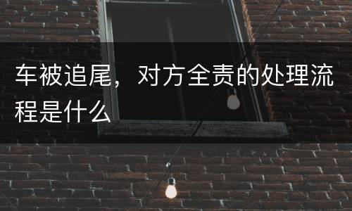 车被追尾，对方全责的处理流程是什么