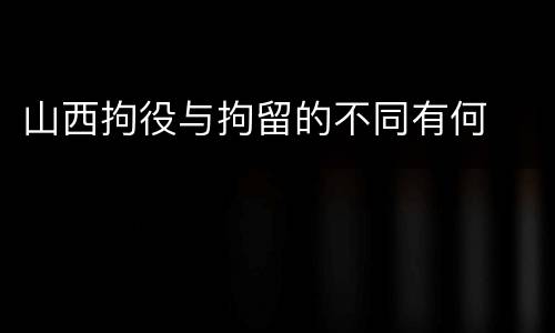 山西拘役与拘留的不同有何