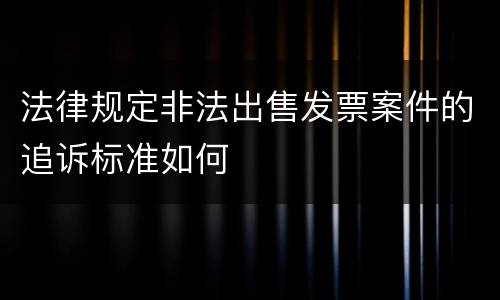 法律规定非法出售发票案件的追诉标准如何