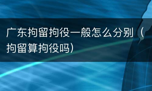 广东拘留拘役一般怎么分别（拘留算拘役吗）
