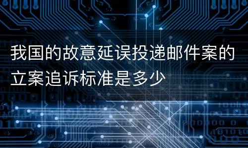 我国的故意延误投递邮件案的立案追诉标准是多少