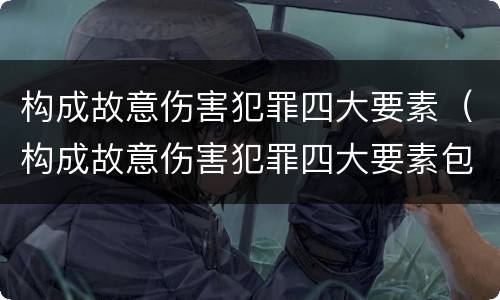 构成故意伤害犯罪四大要素（构成故意伤害犯罪四大要素包括）