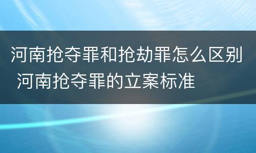 河南抢夺罪和抢劫罪怎么区别 河南抢夺罪的立案标准