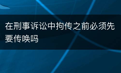 在刑事诉讼中拘传之前必须先要传唤吗
