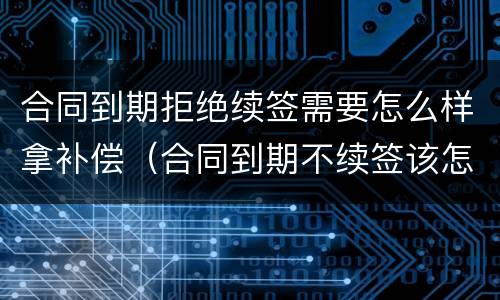 合同到期拒绝续签需要怎么样拿补偿（合同到期不续签该怎么补偿）