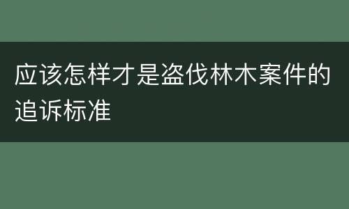 应该怎样才是盗伐林木案件的追诉标准