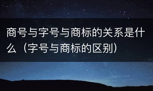 商号与字号与商标的关系是什么（字号与商标的区别）