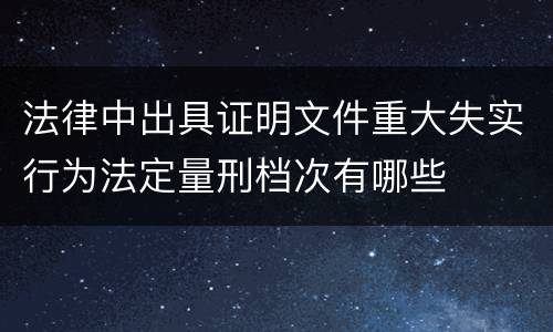 法律中出具证明文件重大失实行为法定量刑档次有哪些