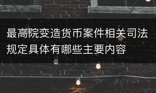 最高院变造货币案件相关司法规定具体有哪些主要内容