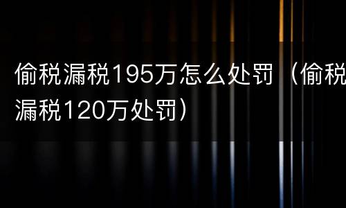 偷税漏税195万怎么处罚（偷税漏税120万处罚）