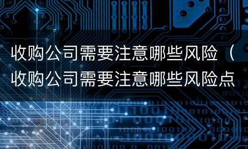 收购公司需要注意哪些风险（收购公司需要注意哪些风险点）