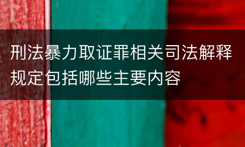 刑法暴力取证罪相关司法解释规定包括哪些主要内容