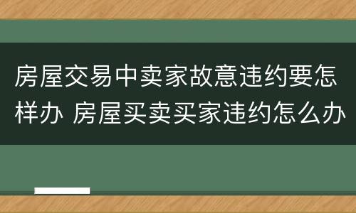 房屋交易中卖家故意违约要怎样办 房屋买卖买家违约怎么办