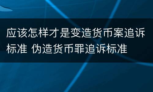 应该怎样才是变造货币案追诉标准 伪造货币罪追诉标准