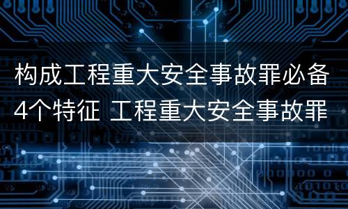 构成工程重大安全事故罪必备4个特征 工程重大安全事故罪构成要件