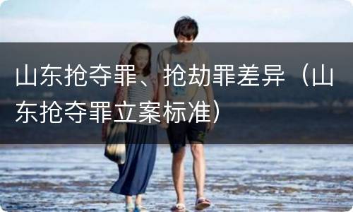 山东抢夺罪、抢劫罪差异（山东抢夺罪立案标准）