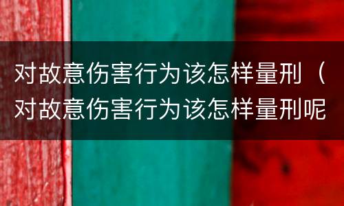 对故意伤害行为该怎样量刑（对故意伤害行为该怎样量刑呢）