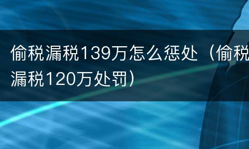 偷税漏税139万怎么惩处（偷税漏税120万处罚）