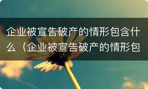 企业被宣告破产的情形包含什么（企业被宣告破产的情形包含什么内容）