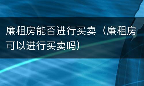 廉租房能否进行买卖（廉租房可以进行买卖吗）