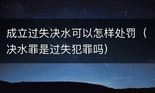 成立过失决水可以怎样处罚（决水罪是过失犯罪吗）