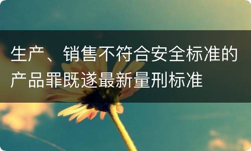 生产、销售不符合安全标准的产品罪既遂最新量刑标准
