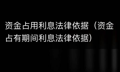 资金占用利息法律依据（资金占有期间利息法律依据）