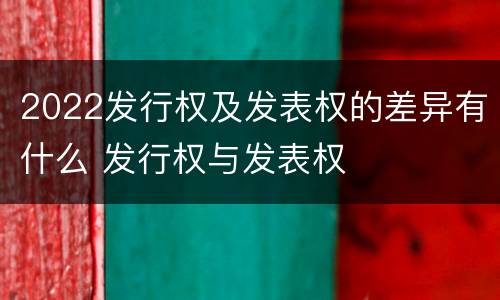 2022发行权及发表权的差异有什么 发行权与发表权