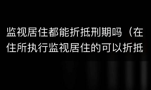 监视居住都能折抵刑期吗（在住所执行监视居住的可以折抵刑期吗）