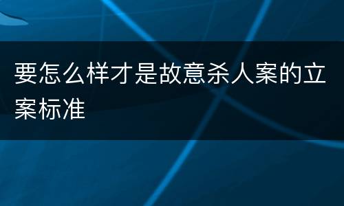 要怎么样才是故意杀人案的立案标准