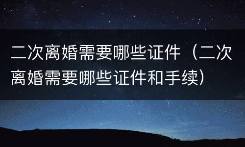 二次离婚需要哪些证件（二次离婚需要哪些证件和手续）