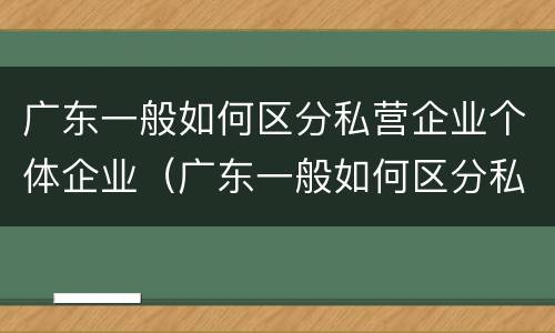 广东一般如何区分私营企业个体企业（广东一般如何区分私营企业个体企业）