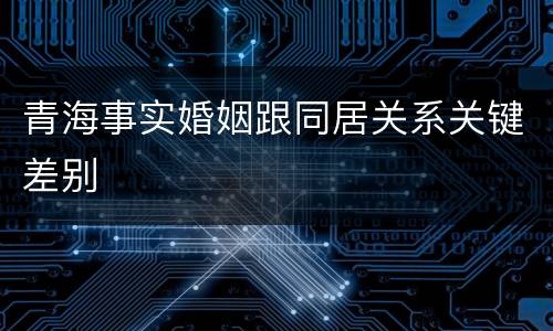 青海事实婚姻跟同居关系关键差别