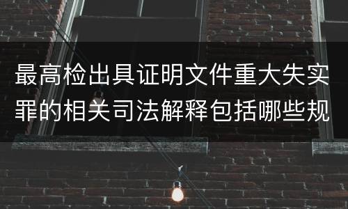 最高检出具证明文件重大失实罪的相关司法解释包括哪些规定