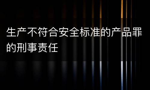 生产不符合安全标准的产品罪的刑事责任