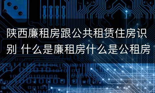 陕西廉租房跟公共租赁住房识别 什么是廉租房什么是公租房