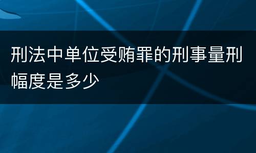 刑法中单位受贿罪的刑事量刑幅度是多少