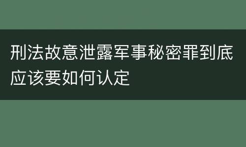 刑法故意泄露军事秘密罪到底应该要如何认定